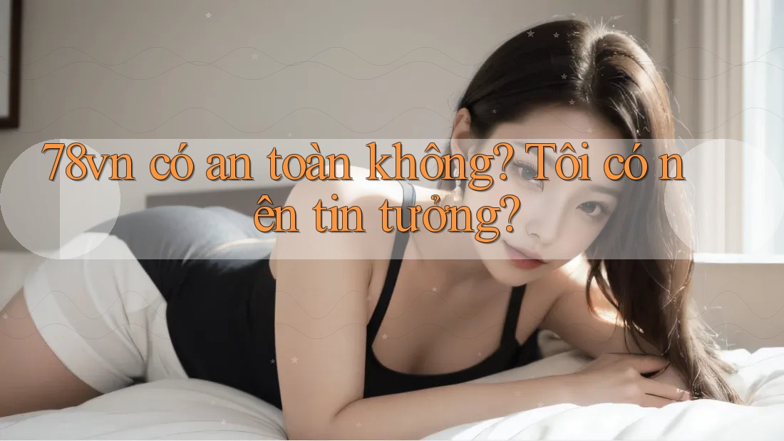 78vn có an toàn không? Tôi có nên tin tưởng? 78vn có an toàn không? Tôi có nên tin tưởng?