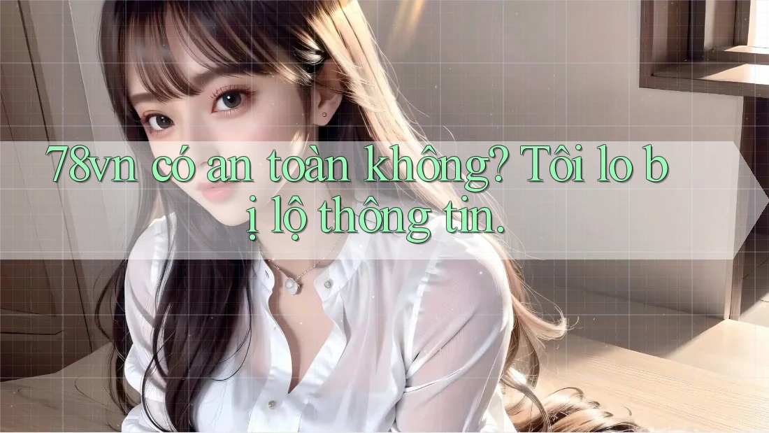 78vn có an toàn không? Tôi lo bị lộ thông tin. 78vn có an toàn không? Tôi lo bị lộ thông tin.