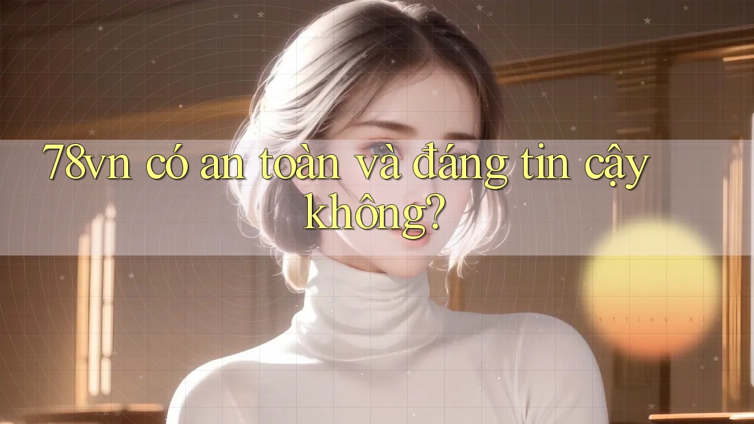 78vn có an toàn và đáng tin cậy không? 78vn có an toàn và đáng tin cậy không?