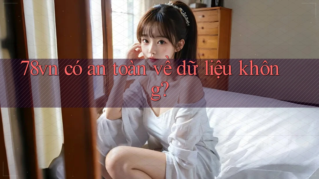 78vn có an toàn về dữ liệu không? 78vn có an toàn về dữ liệu không?