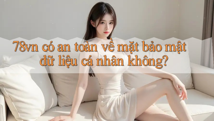 78vn có an toàn về mặt bảo mật dữ liệu cá nhân không? 78vn có an toàn về mặt bảo mật dữ liệu cá nhân không?