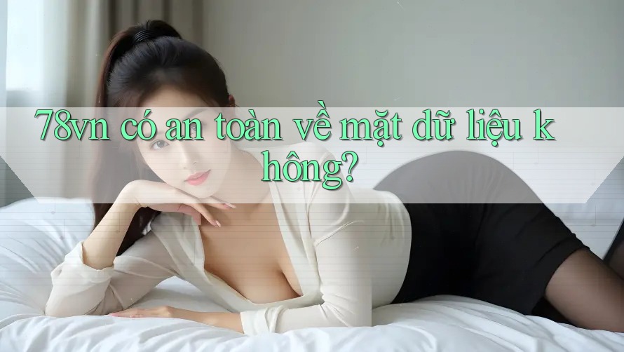 78vn có an toàn về mặt dữ liệu không? 78vn có an toàn về mặt dữ liệu không?