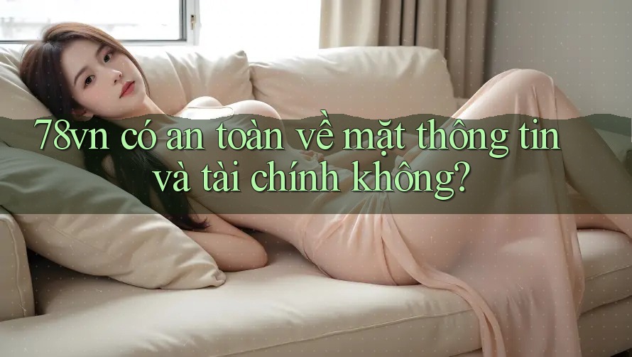 78vn có an toàn về mặt thông tin và tài chính không? 78vn có an toàn về mặt thông tin và tài chính không?