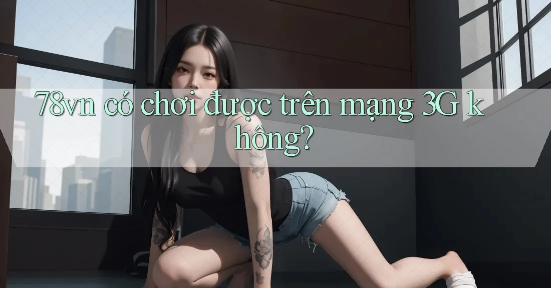 78vn có chơi được trên mạng 3G không? 78vn có chơi được trên mạng 3G không?