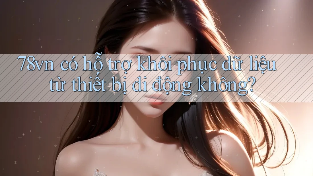78vn có hỗ trợ khôi phục dữ liệu từ thiết bị di động không? 78vn có hỗ trợ khôi phục dữ liệu từ thiết bị di động không?