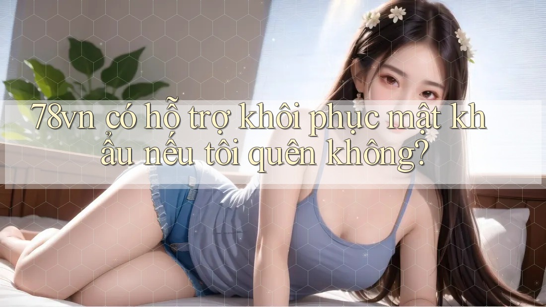 78vn có hỗ trợ khôi phục mật khẩu nếu tôi quên không? 78vn có hỗ trợ khôi phục mật khẩu nếu tôi quên không?