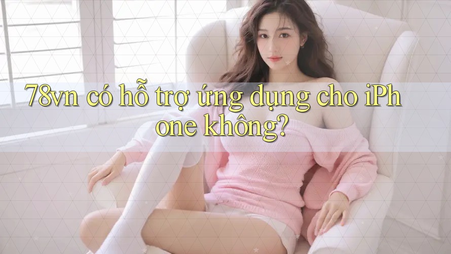 78vn có hỗ trợ ứng dụng cho iPhone không? 78vn có hỗ trợ ứng dụng cho iPhone không?