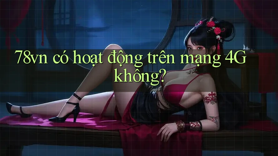 78vn có hoạt động trên mạng 4G không? 78vn có hoạt động trên mạng 4G không?