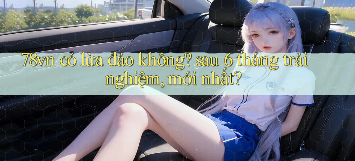 78vn có lừa đảo không sau 6 tháng trải nghiệm, mới nhất