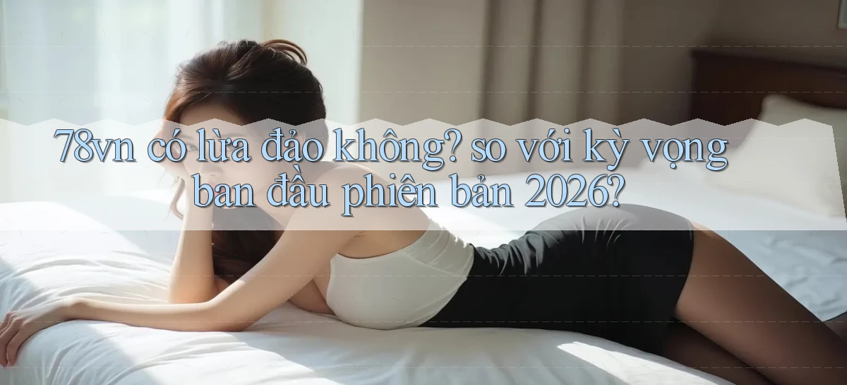 78vn có lừa đảo không so với kỳ vọng ban đầu phiên bản 2026