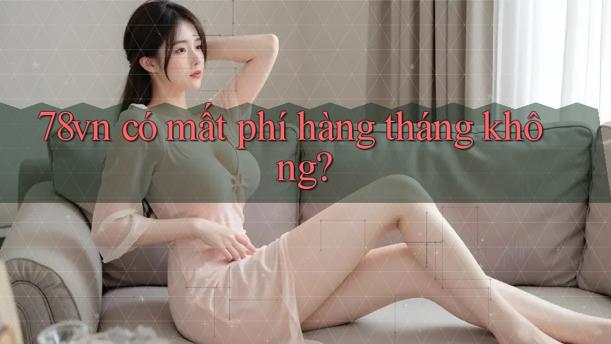 78vn có mất phí hàng tháng không? 78vn có mất phí hàng tháng không?