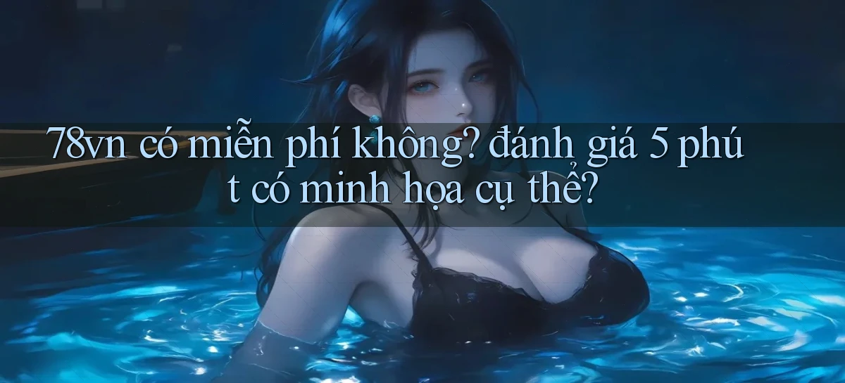 78vn có miễn phí không đánh giá 5 phút có minh họa cụ thể