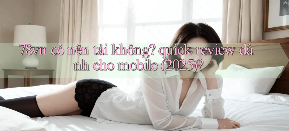 78vn có nên tải không quick review dành cho mobile (2025)