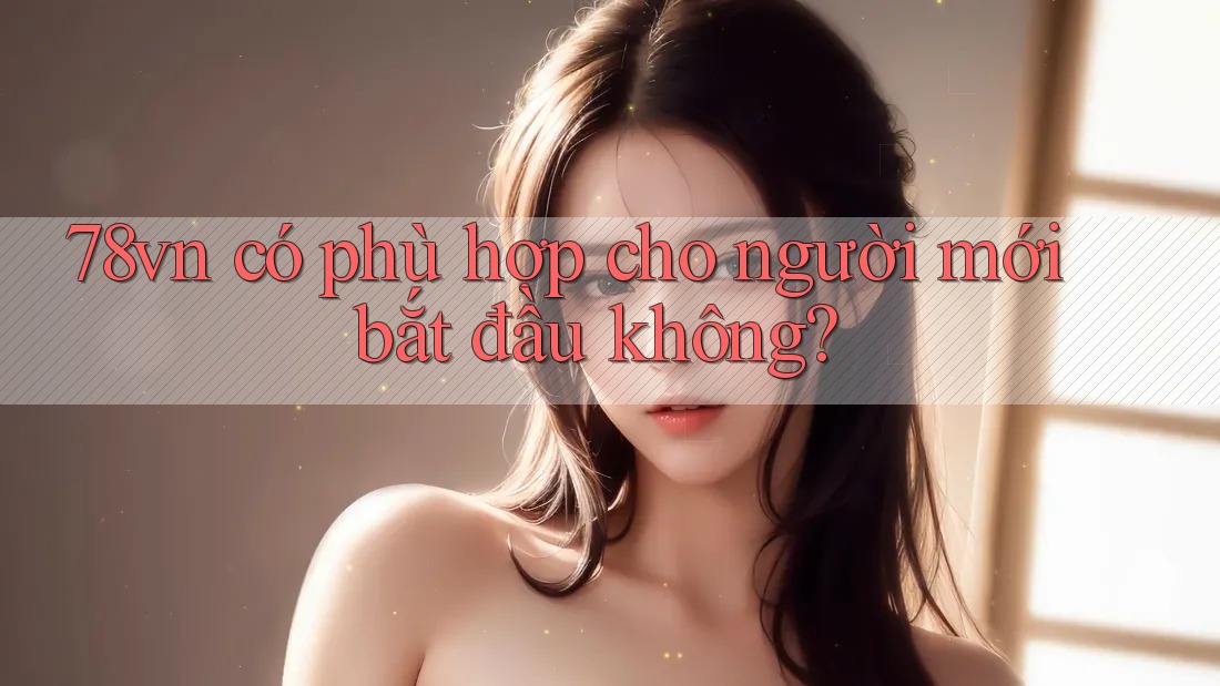 78vn có phù hợp cho người mới bắt đầu không? 78vn có phù hợp cho người mới bắt đầu không?