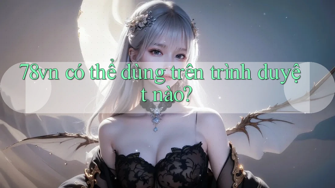 78vn có thể dùng trên trình duyệt nào?