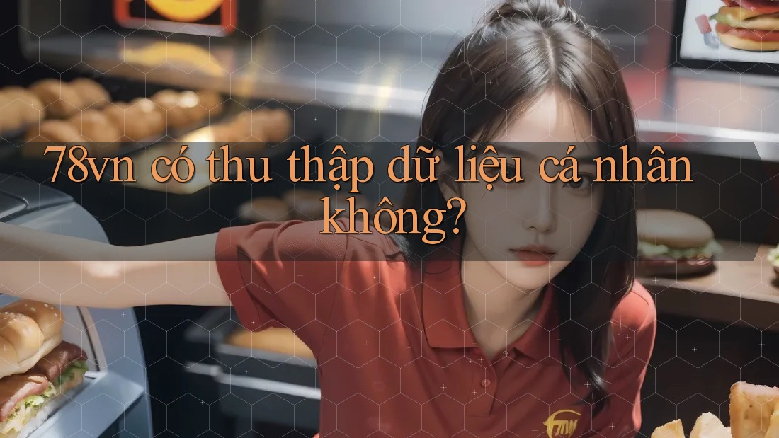 78vn có thu thập dữ liệu cá nhân không? 78vn có thu thập dữ liệu cá nhân không?