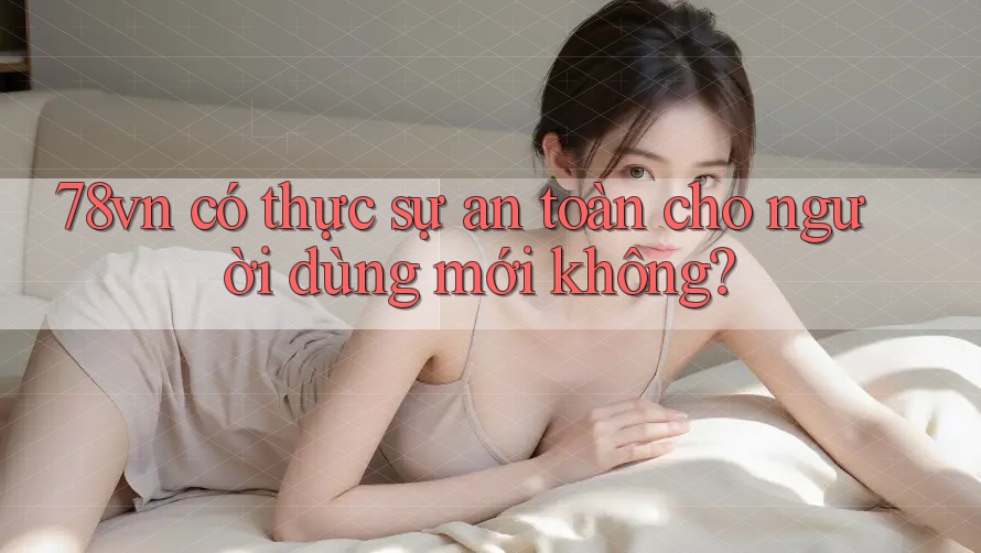 78vn có thực sự an toàn cho người dùng mới không? 78vn có thực sự an toàn cho người dùng mới không?