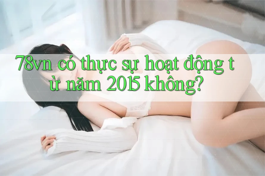 78vn có thực sự hoạt động từ năm 2015 không? 78vn có thực sự hoạt động từ năm 2015 không?
