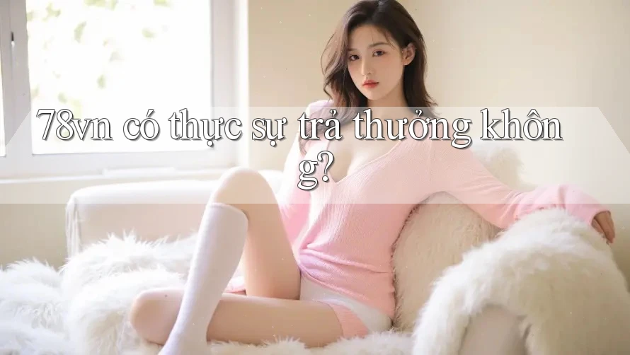 78vn có thực sự trả thưởng không? 78vn có thực sự trả thưởng không?