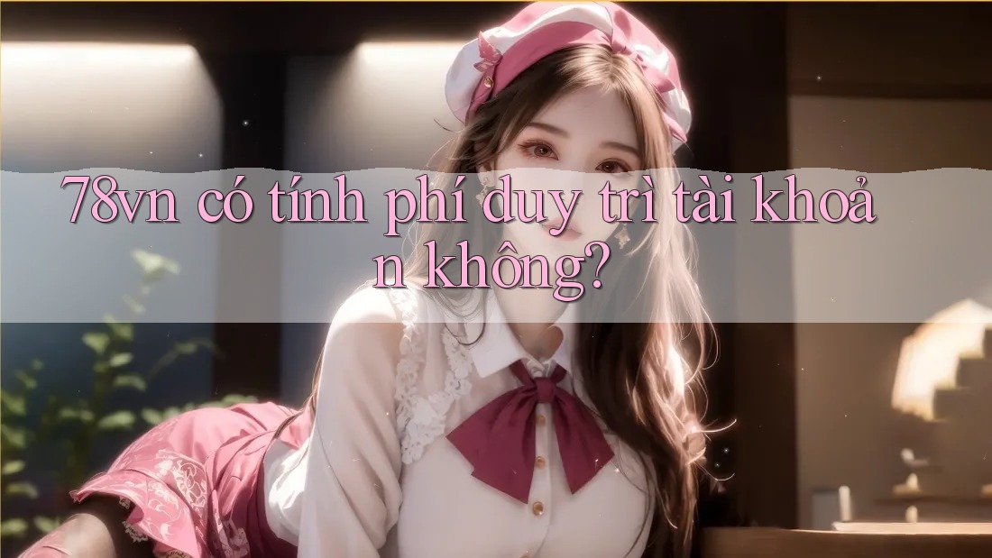 78vn có tính phí duy trì tài khoản không? 78vn có tính phí duy trì tài khoản không?