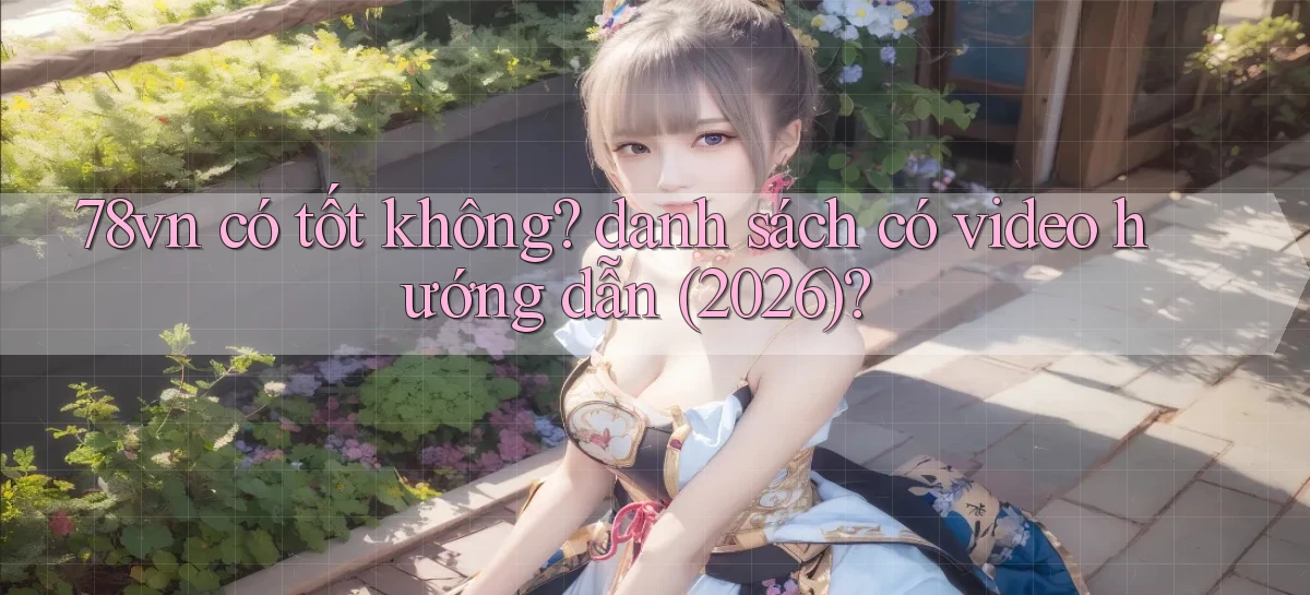 78vn có tốt không danh sách có video hướng dẫn (2026)