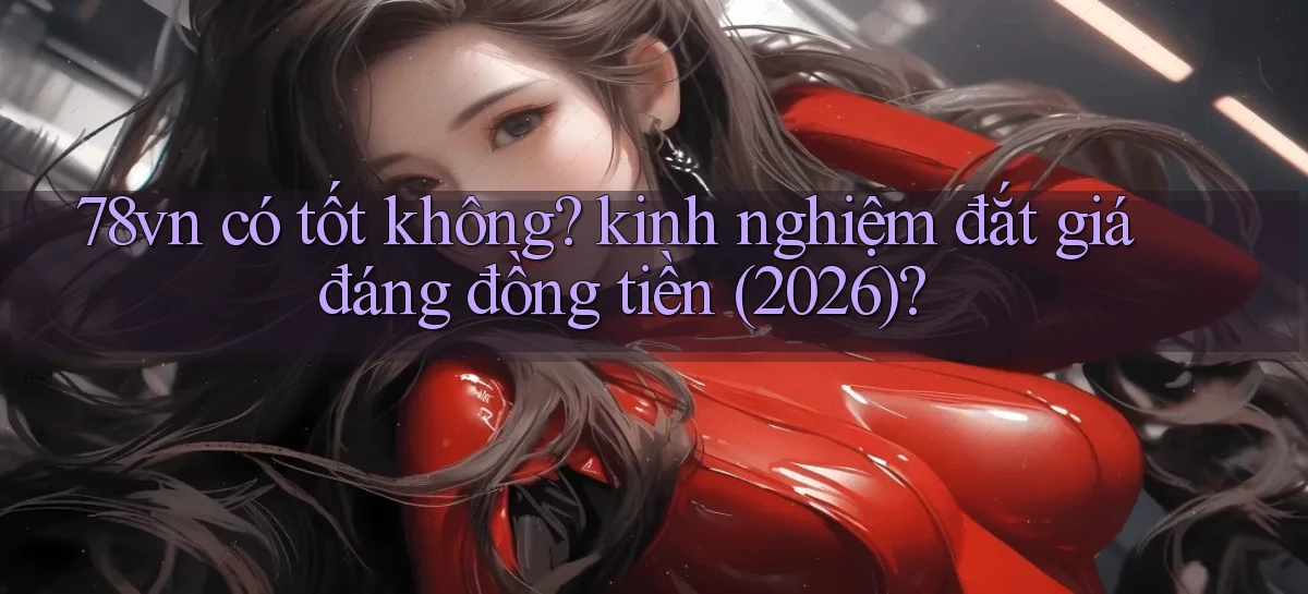 78vn có tốt không kinh nghiệm đắt giá đáng đồng tiền (2026)