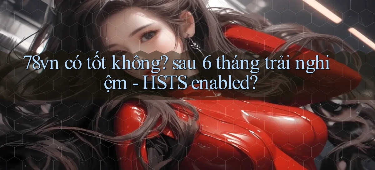 78vn có tốt không sau 6 tháng trải nghiệm   HSTS enabled