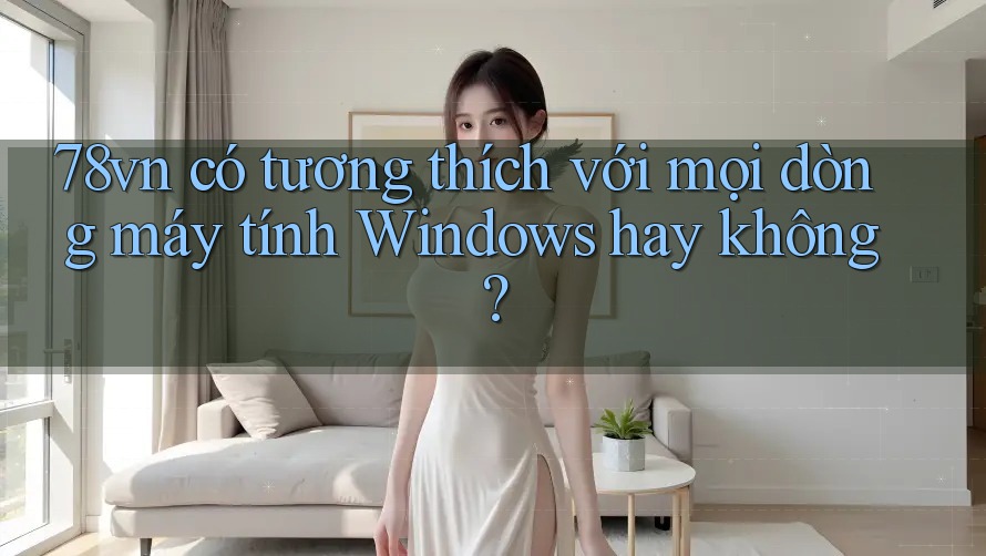 78vn có tương thích với mọi dòng máy tính Windows hay không? 78vn có tương thích với mọi dòng máy tính Windows hay không?