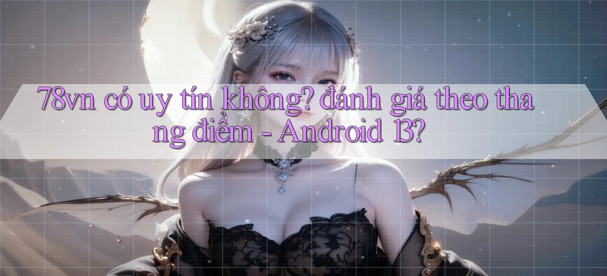 78vn có uy tín không đánh giá theo thang điểm   Android 13