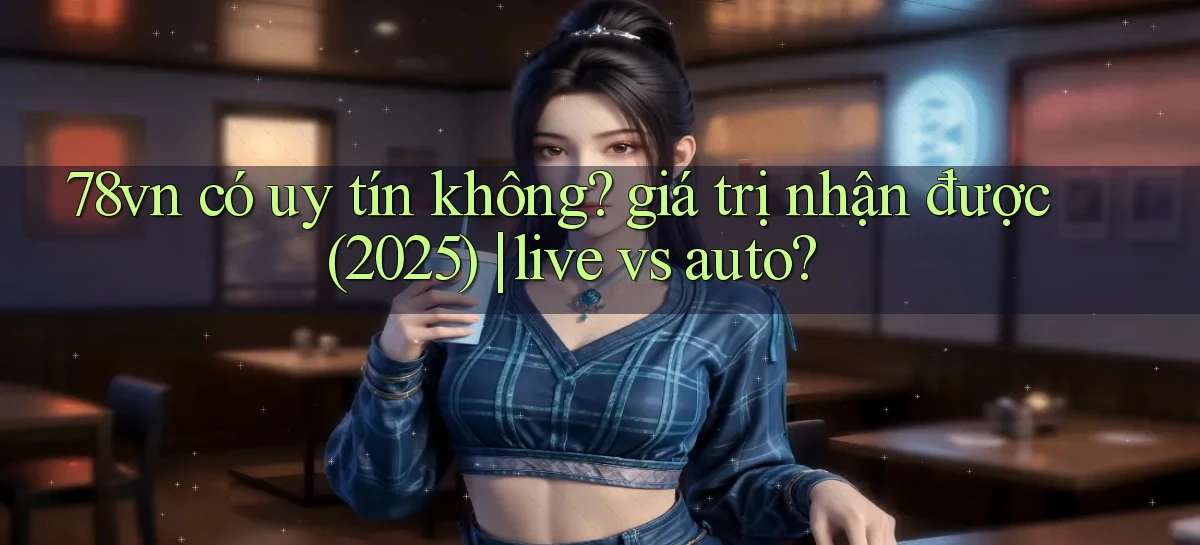 78vn có uy tín không giá trị nhận được (2025) live vs auto