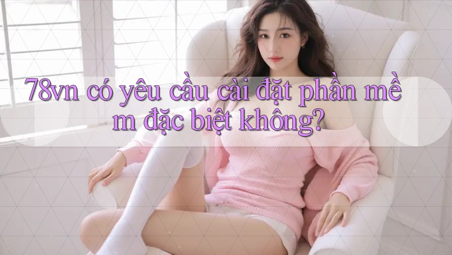 78vn có yêu cầu cài đặt phần mềm đặc biệt không?