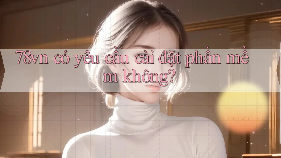 78vn có yêu cầu cài đặt phần mềm không? 78vn có yêu cầu cài đặt phần mềm không?