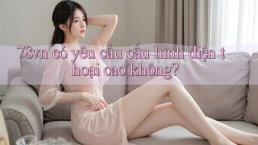 78vn có yêu cầu cấu hình điện thoại cao không? 78vn có yêu cầu cấu hình điện thoại cao không?