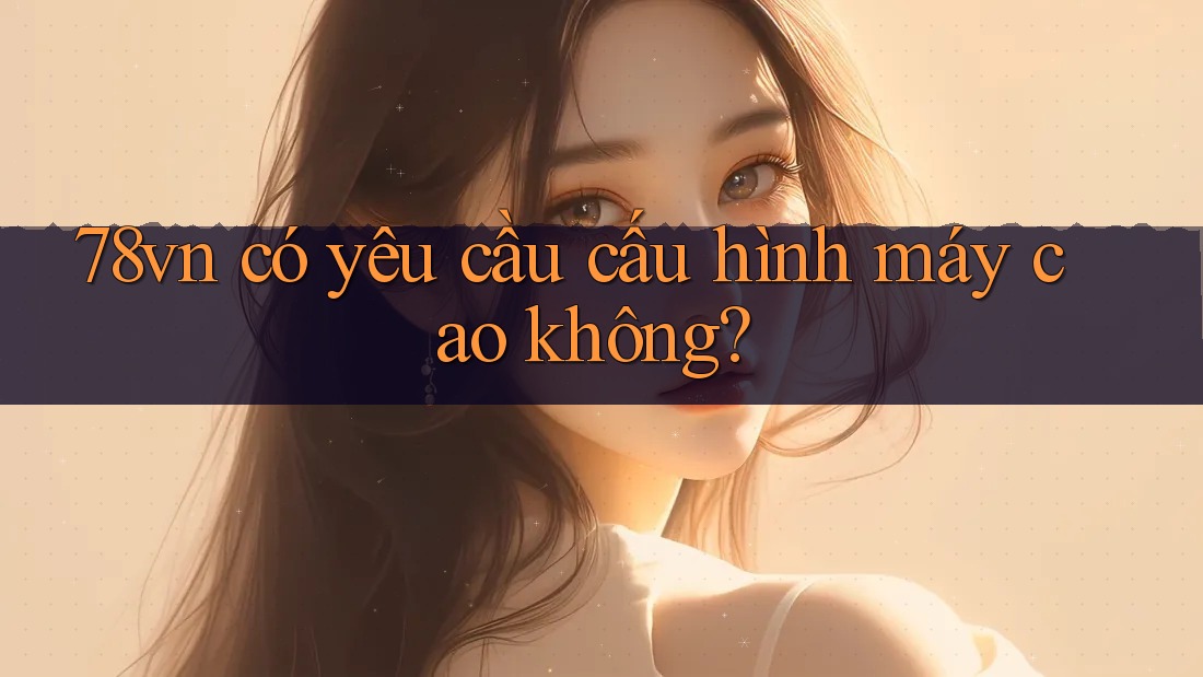 78vn có yêu cầu cấu hình máy cao không? 78vn có yêu cầu cấu hình máy cao không?