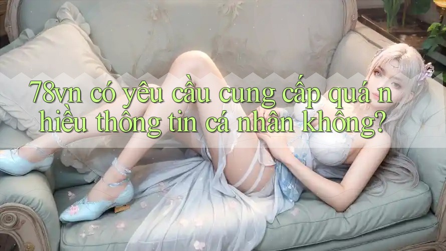 78vn có yêu cầu cung cấp quá nhiều thông tin cá nhân không? 78vn có yêu cầu cung cấp quá nhiều thông tin cá nhân không?