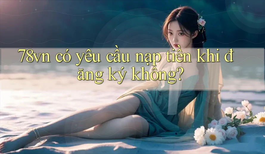 78vn có yêu cầu nạp tiền khi đăng ký không? 78vn có yêu cầu nạp tiền khi đăng ký không?