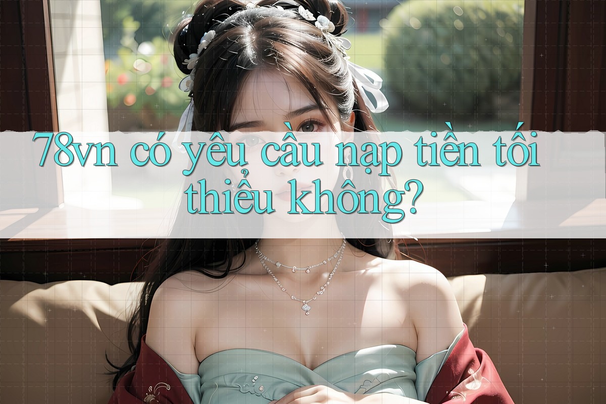 78vn có yêu cầu nạp tiền tối thiểu không? 78vn có yêu cầu nạp tiền tối thiểu không?