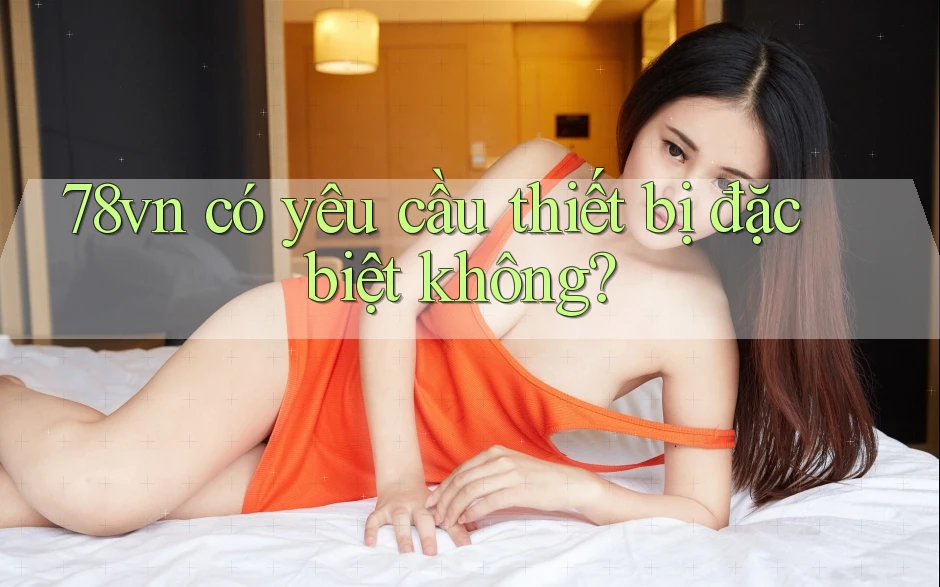 78vn có yêu cầu thiết bị đặc biệt không? 78vn có yêu cầu thiết bị đặc biệt không?
