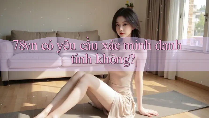 78vn có yêu cầu xác minh danh tính không? 78vn có yêu cầu xác minh danh tính không?