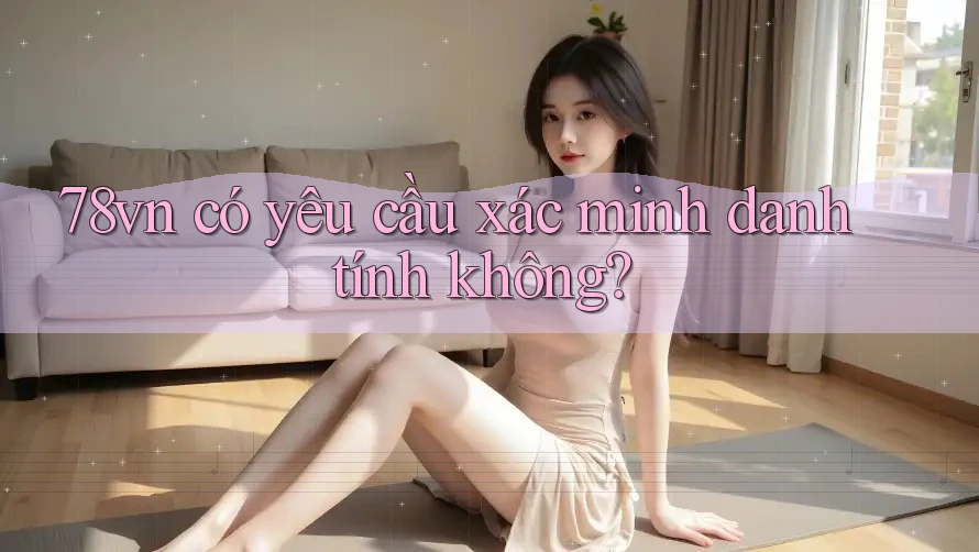 78vn có yêu cầu xác minh danh tính không? 78vn có yêu cầu xác minh danh tính không?