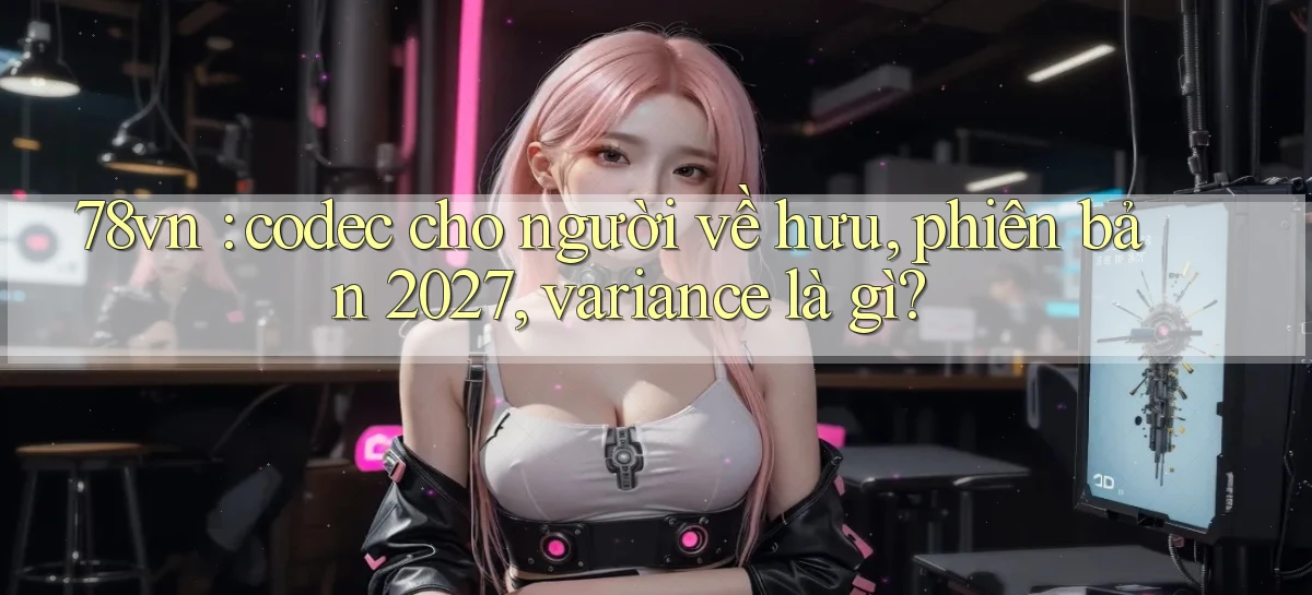 78vn codec cho người về hưu, phiên bản 2027, variance là gì