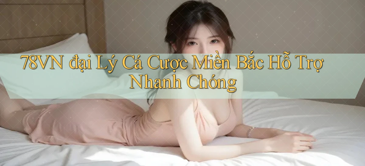 78vn  đại lý cá cược miền bắc hỗ trợ nhanh chóng