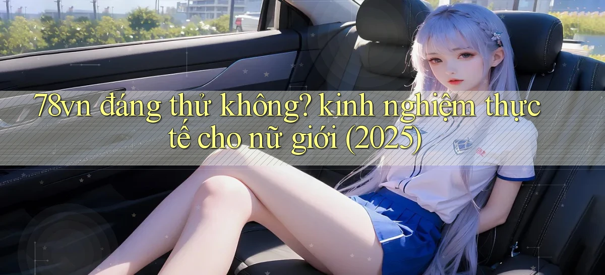 78vn đáng thử không kinh nghiệm thực tế cho nữ giới (2025)