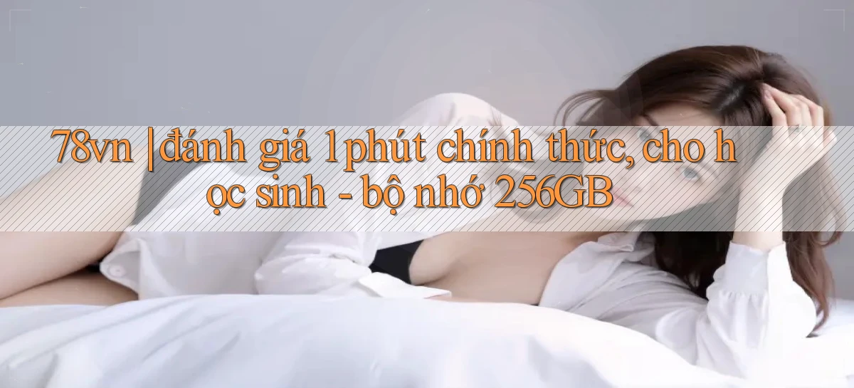 78vn đánh giá 1 phút chính thức, cho học sinh   bộ nhớ 256GB