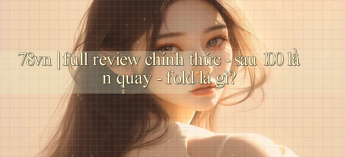 78vn full review chính thức   sau 100 lần quay   fold là gì