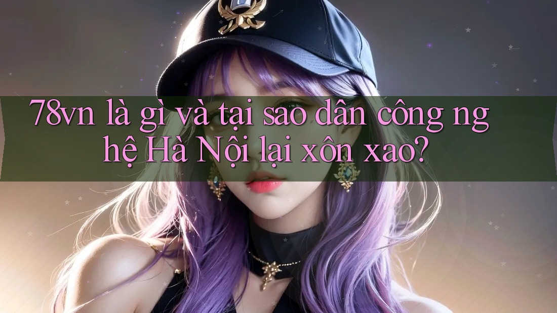 78vn là gì và tại sao dân công nghệ Hà Nội lại xôn xao? 78vn là gì và tại sao dân công nghệ Hà Nội lại xôn xao?