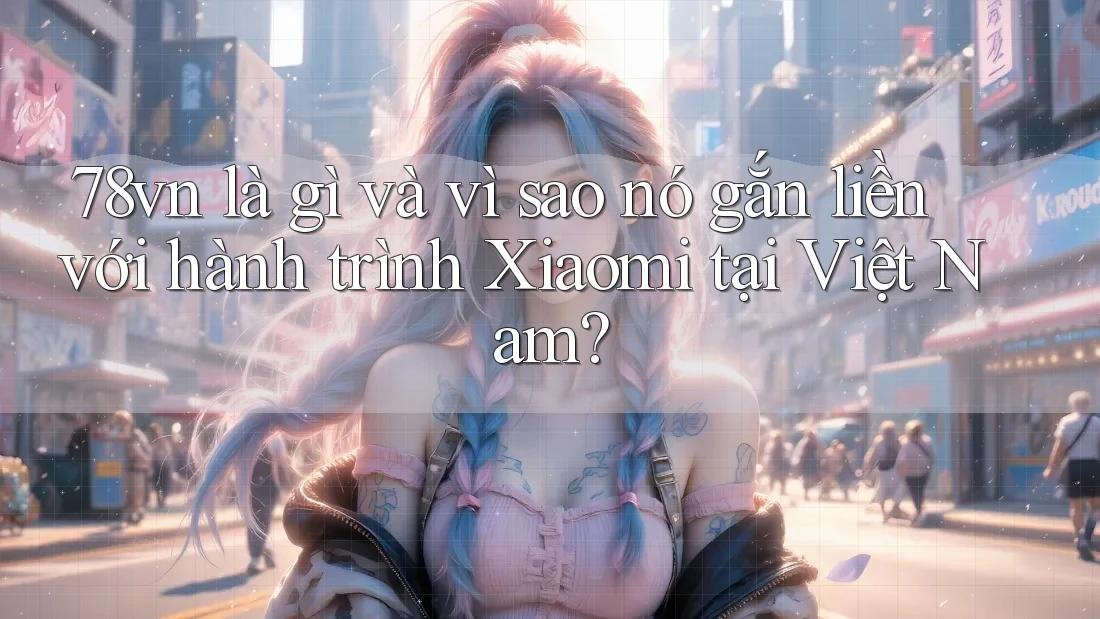 78vn là gì và vì sao nó gắn liền với hành trình Xiaomi tại Việt Nam? 78vn là gì và vì sao nó gắn liền với hành trình Xiaomi tại Việt Nam?