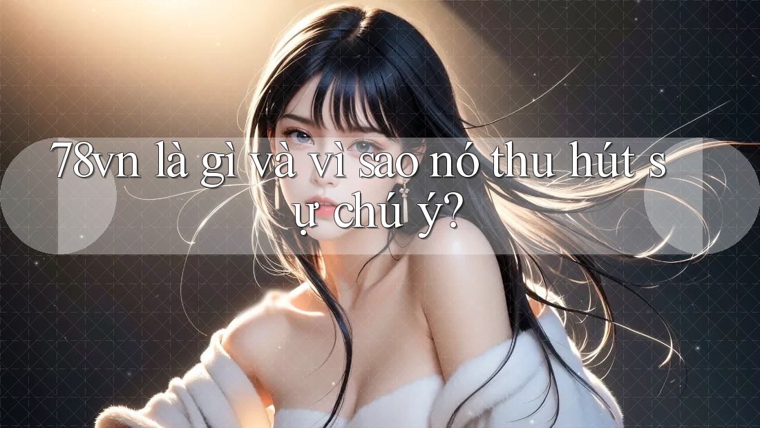 78vn là gì và vì sao nó thu hút sự chú ý?