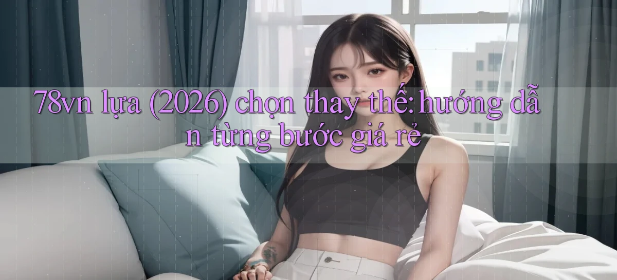78vn lựa (2026) chọn thay thế hướng dẫn từng bước giá rẻ