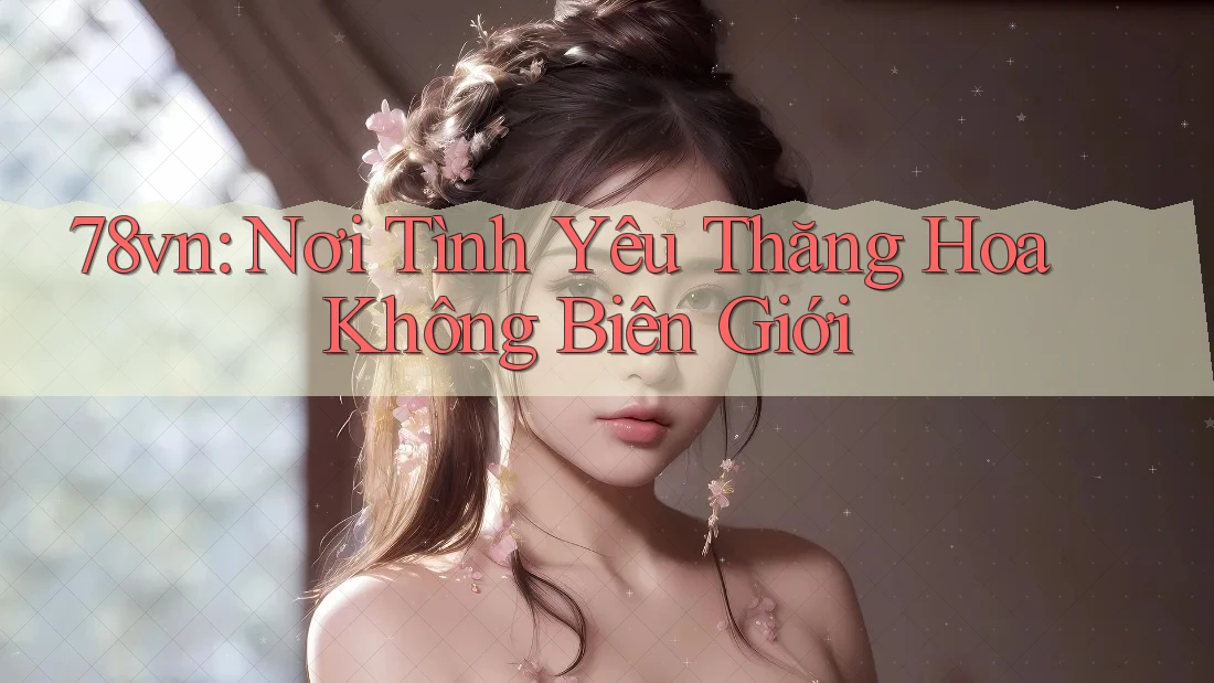 78vn: Nơi Tình Yêu Thăng Hoa Không Biên Giới 78vn: Nơi Tình Yêu Thăng Hoa Không Biên Giới